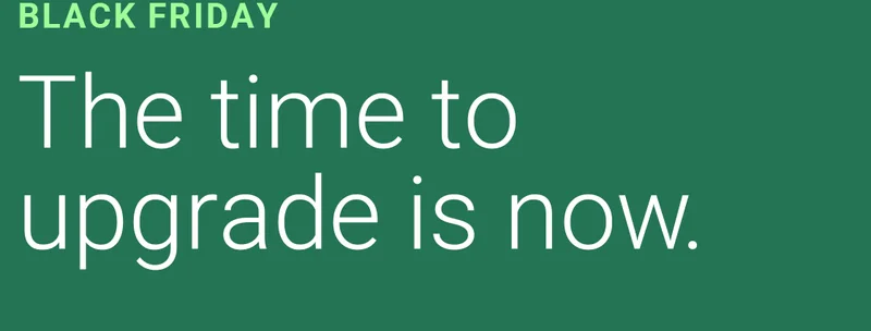 BLACK FRIDAY | The time to upgrade is now