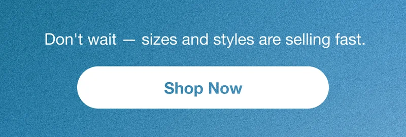 Don't wait – sizes and styles are selling fast. Shop Now.