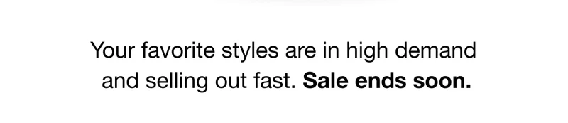 Your favorite styles are in high demand  and selling out fast. Sale ends soon.