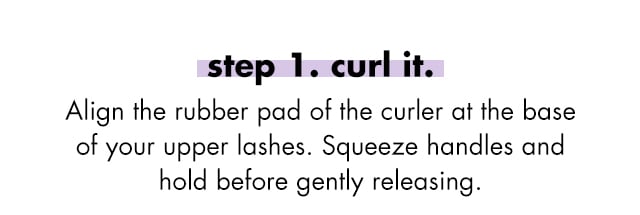 Step one, curl it. Align the rubber pad of the curler at the base of your upper lashes. Squeeze handles and hold before gently releasing Step one, curl it. Align the rubber pad of the curler at the base of your upper lashes. Squeeze handles and hold before gently releasing