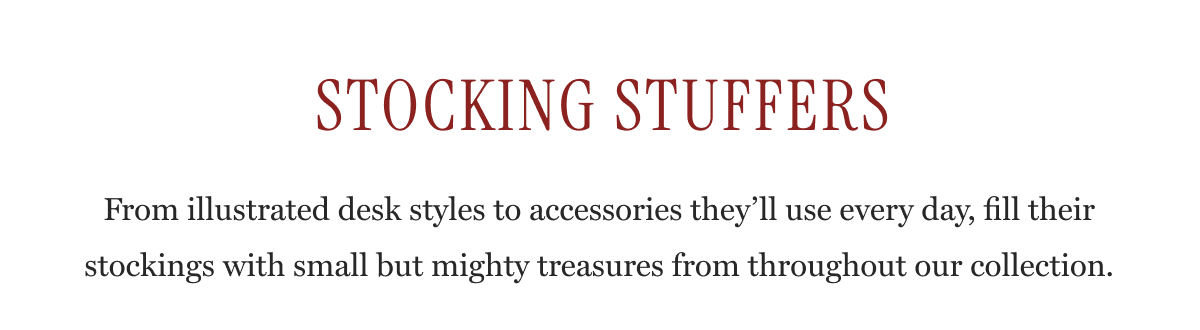 STOCKING STUFFERS - From illustrated desk styles to accessories they’ll use every day, fill their stockings with small but mighty treasures from throughout our collection.