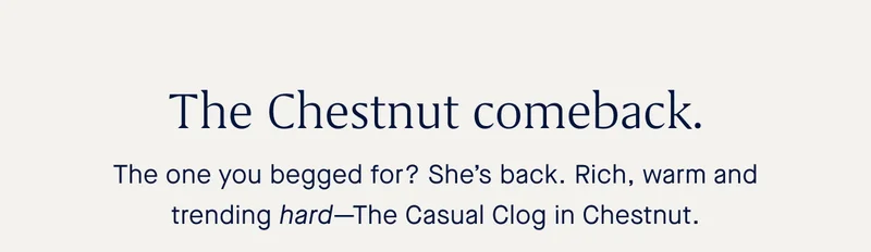 The Chestnut comeback. The one you begged for? She’s back. Rich, warm and trending hard—The Casual Clog in Chestnut.