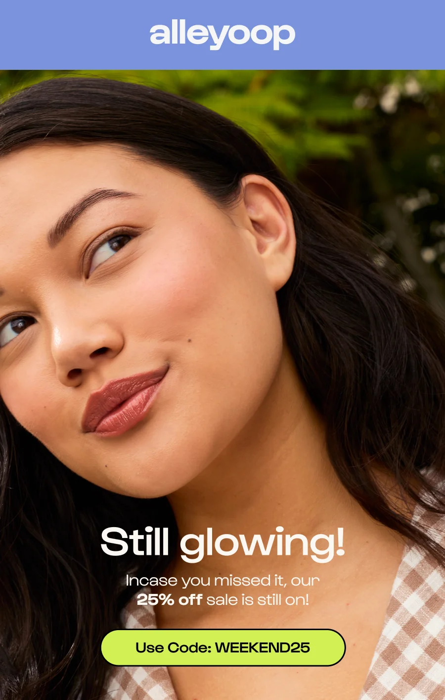 Still glowing! Incase you missed it, our 25% off sale is still on! Click to Use Code: WEEKEND25