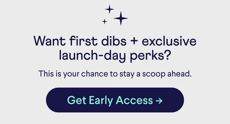 Want first dibs + exclusive launch-day perks? This is your chance to stay a scoop ahead. Get Early Access ->