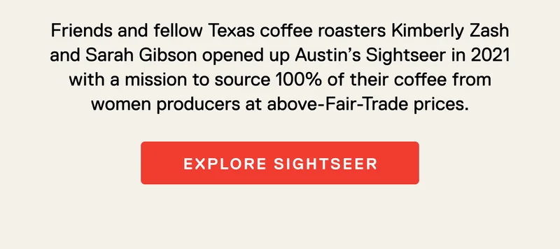 Friends and fellow Texas coffee roasters Kimberly Zash and Sarah Gibson opened up Austin’s Sightseer in 2021 with a mission to source 100% of its coffee from women producers at above Fair-Trade prices.