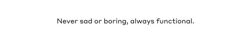 Never sad or boring, always functional.