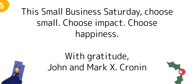 This Small Business Saturday, choose small. Choose impact. Choose happiness.  With gratitude, John and Mark X. Cronin
