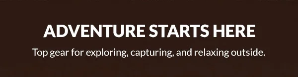 ADVENTURE STARTS HERE | Top gear for exploring, capturing, and relaxing outside.
