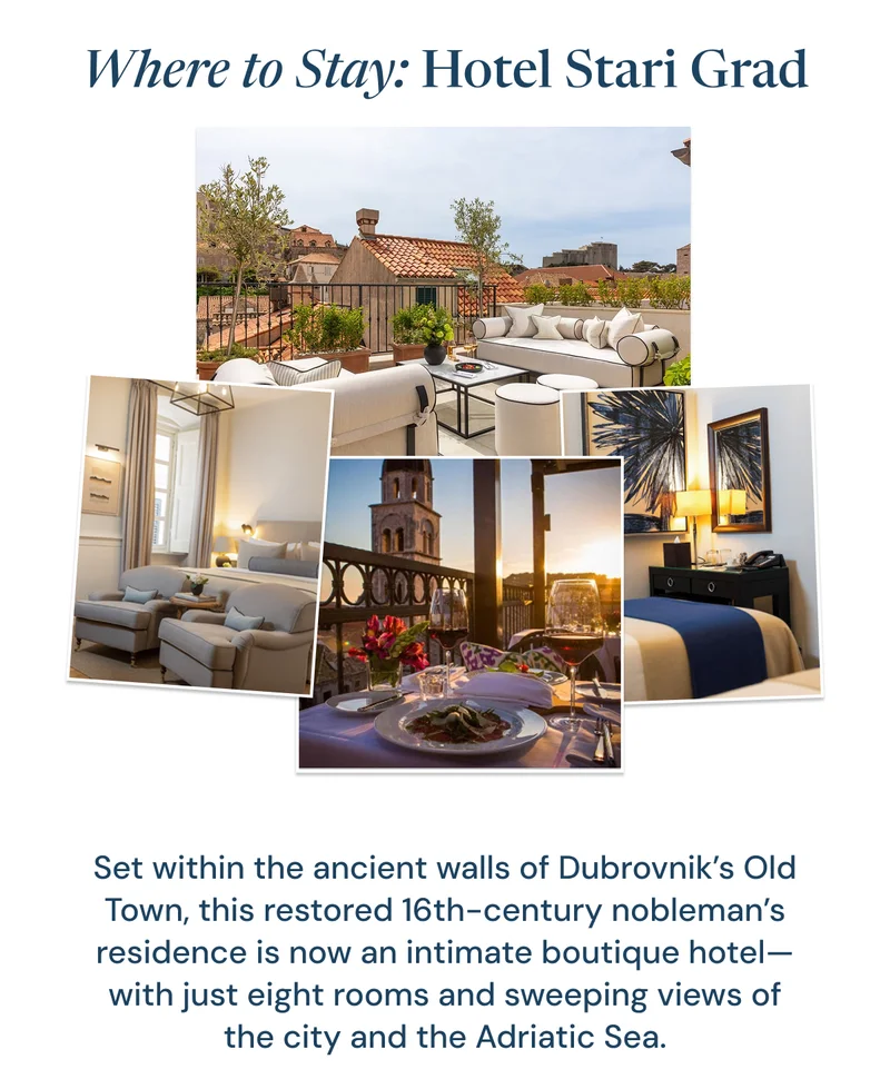 Where to Stay: Hotel Stari Grad. Set within the ancient walls of Dubrovnik’s Old Town, this restored 16th-century nobleman’s residence is now an intimate boutique hotel—with just eight rooms and sweeping views of the city and the Adriatic Sea.