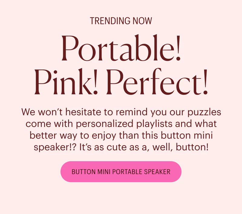 Trending Now: Portable! Pink! Perfect! We won’t hesitate to remind you our puzzles come with personalized playlists and what better way to enjoy than this button mini speaker!? It’s as cute as a, well, button! Shop the Button Mini Portable Speaker