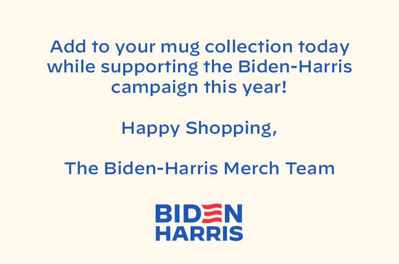 Add to your mug collection today while supporting the Biden-Harris campaign this year! Happy Shopping,  The Biden-Harris Merch Team