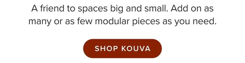 Add on as many or as few modular pieces as you need. Shop Kouva.
