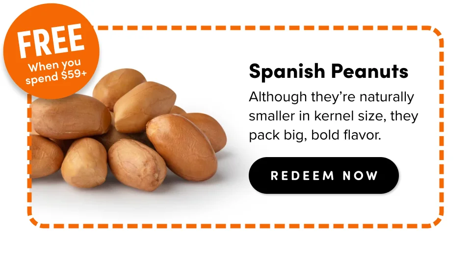 FREE When you spend $59+: Spanish Peanuts Although they’re naturally smaller in kernel size, they pack big, bold flavor. redeem Now