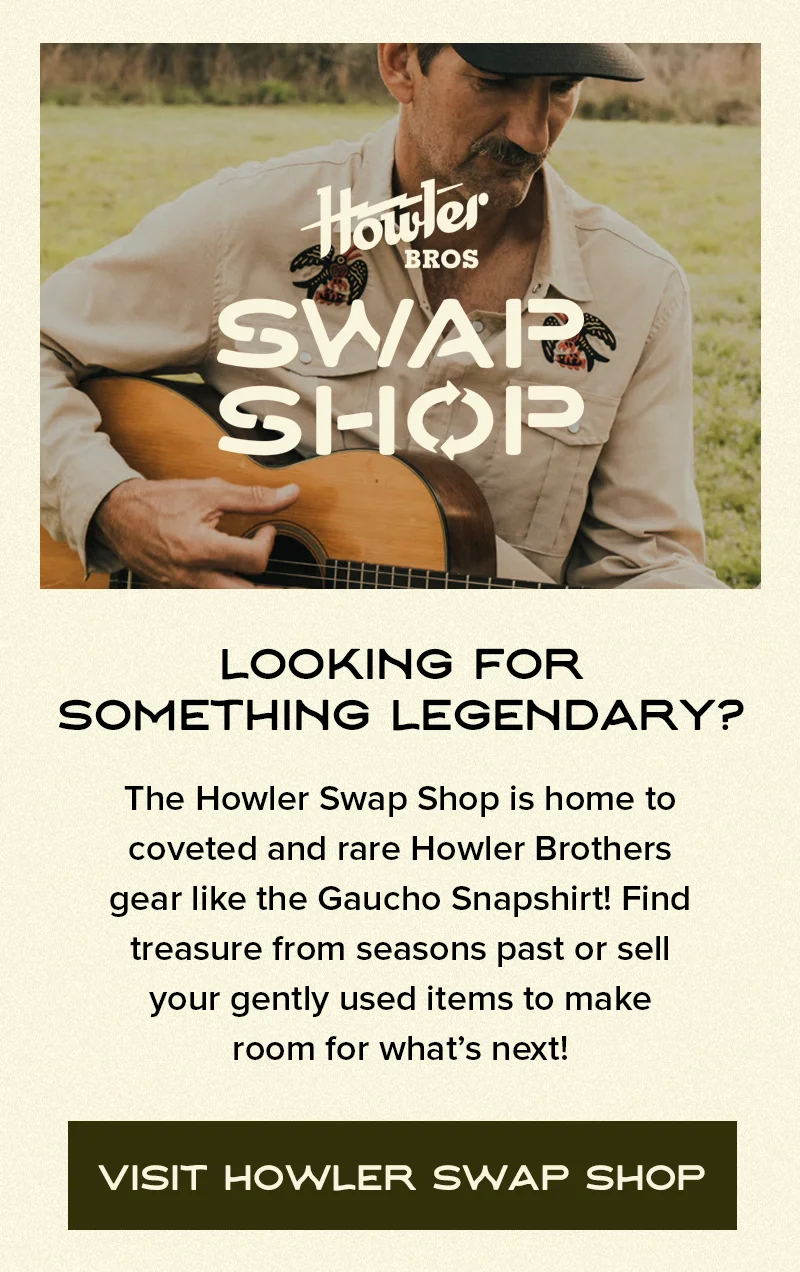 The Howler Swap Shop is home to coveted and rare Howler Brothers gear like the Gaucho Snapshirt! Find treasure from seasons past or sell your gently used items to make room for what’s next!