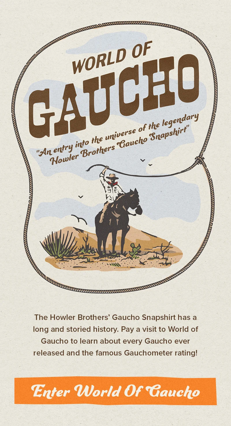 The Howler Brothers’ Gaucho Snapshirt has a long and storied history. Pay a visit to World of Gaucho to learn about every Gaucho ever released and the famous Gauchometer rating!