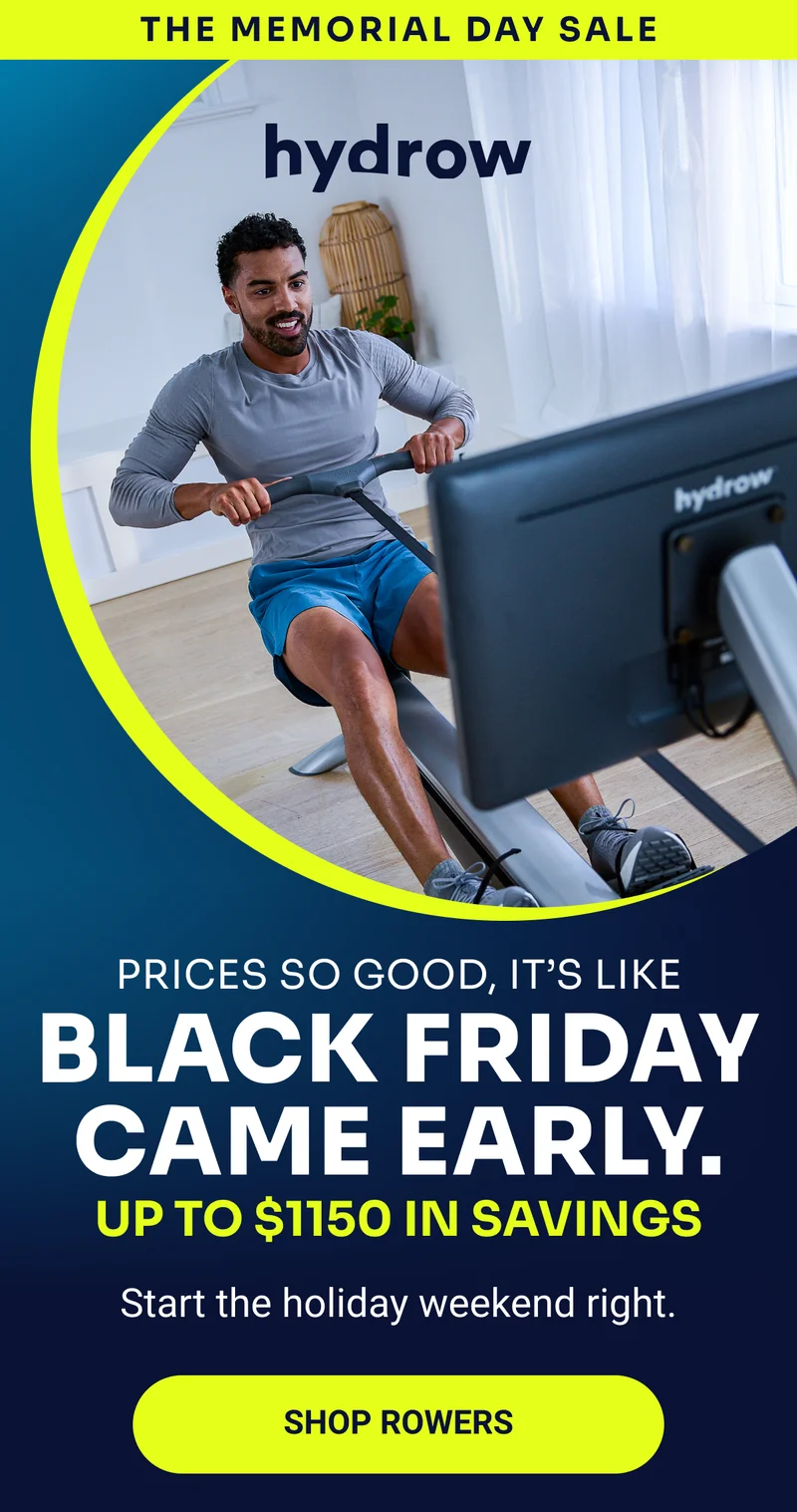 THE MEMORIAL DAY SALE hydrow Prices so good, it's like Black Friday came early. Up to $1150 in savings Start the holiday weekend right. Shop rowers