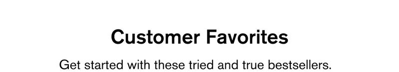 CUSTOMER FAVORITES | GET STARTED WITH THESE TRIED AND TRUE BESTSELLERS
