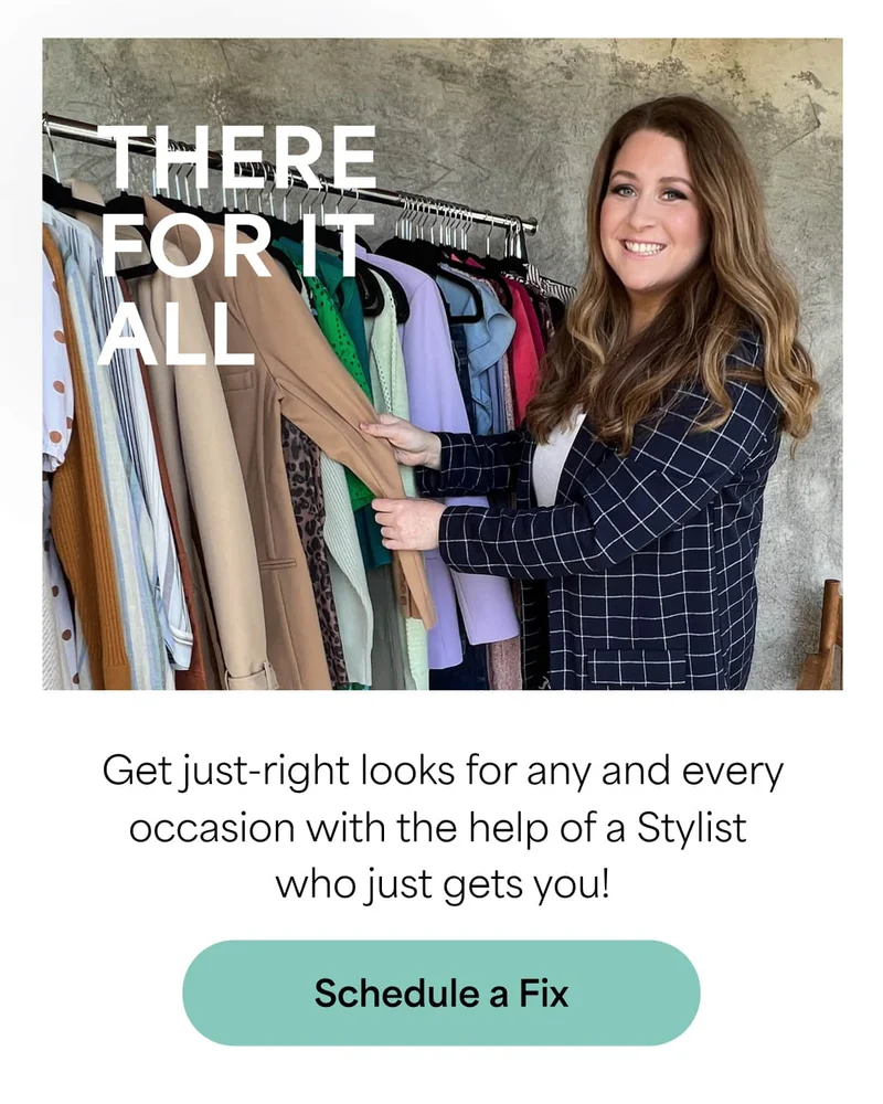 THERE FOR IT ALL: Get&nbsp;just-right looks for any and every occasion with the help of a Stylist who just gets you! Schedule&nbsp;a&nbsp;Fix