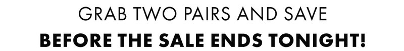 Grab two pairs and save before the sale ends tonight!