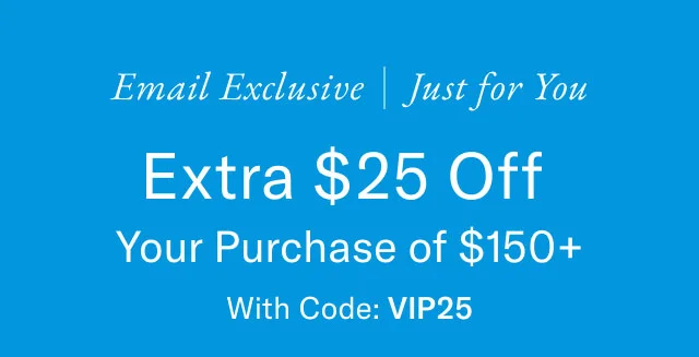 Email exclusive just for you                                            Extra $25 off your purchsae of $150+ with code discount code
