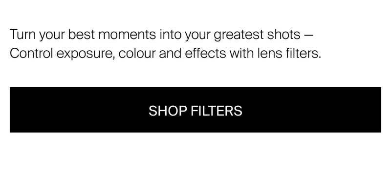 Turn your best moments into your greatest shots — Control exposure,  colour and effects with lens filters.