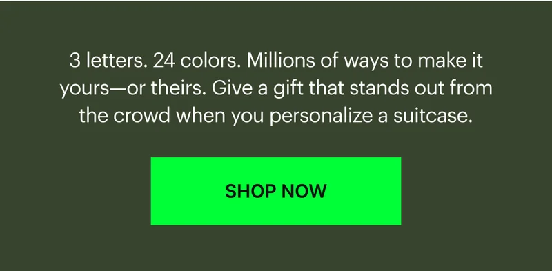 3 letters. 24 colors. Millions of ways to make it yours—or theirs. Give a gift that stands out from the crowd when you personalize a suitcase.