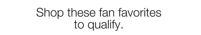 Shop these fan favorites  to qualify.