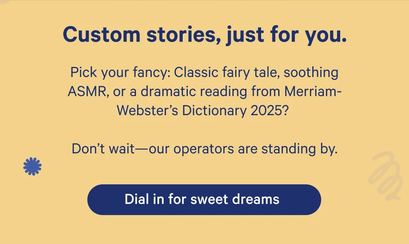 Custom stories, just for you. Pick your fancy: Classic fairy tale, soothing ASMR, or a dramatic reading from Merriam-Webster's Dictionary 2025? Don't wait — our operators are standing by.