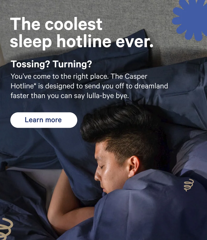 The coolest sleep hotline ever. Tossing? Turning? You've come to the right place. The Casper Hotline* is designed to send you off to dreamland faster than you can say lulla-bye bye.