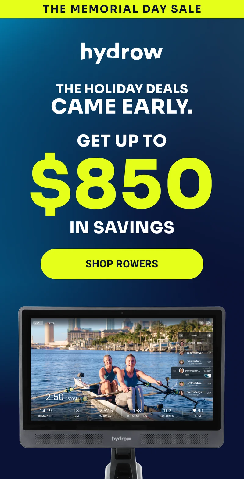 The Memorial Day Sale hydrow The holiday deals game early. Get up to $850 in savings Shop Rowers