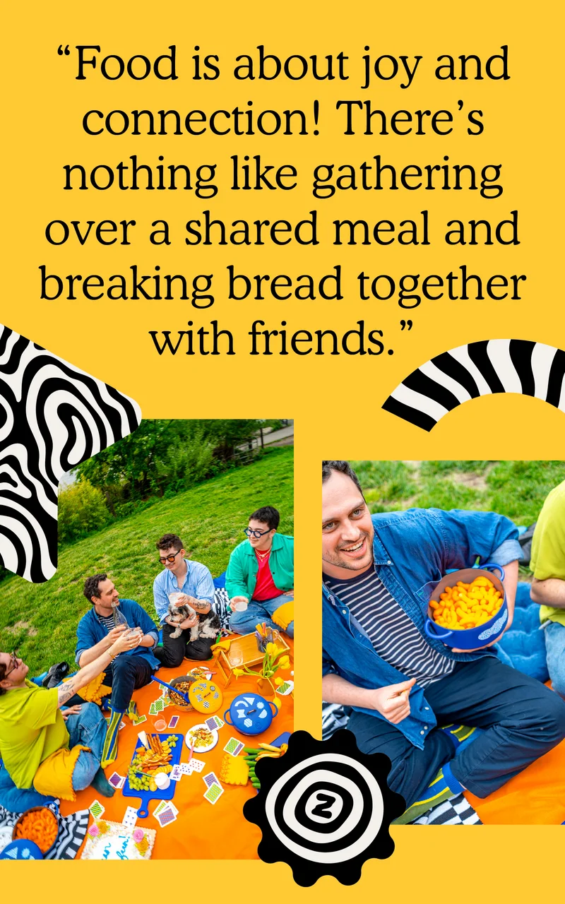 "Food is about joy and connection! There's nothing like gathering over a shared meal and breaking bread together with friends."