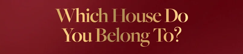 WHICH HOUSE DO YOU BELONG TO?