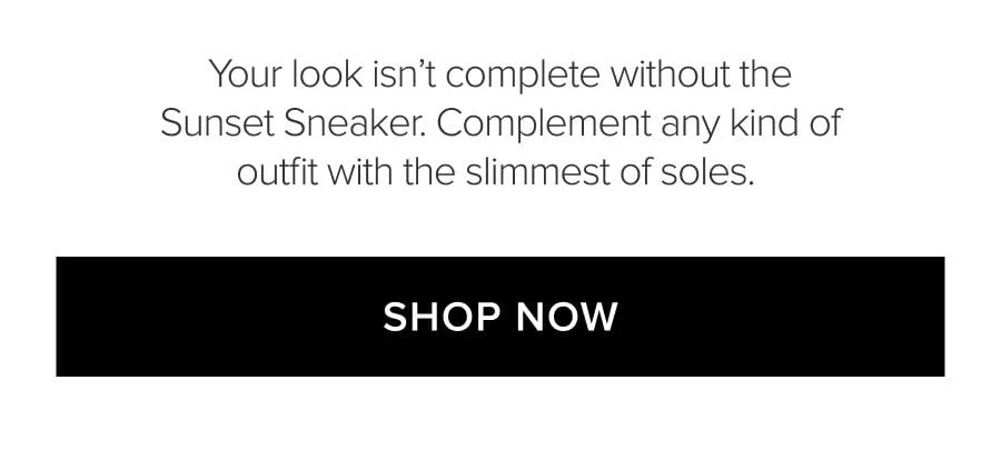 YOUR LOOK ISN'T COMPLETE WITHOUT THE SUNSET SNEAKER. COMPLEMENT ANY KIND OF OUTFIT WITH THE SLIMMEST OF SOLES. SHOP NOW.