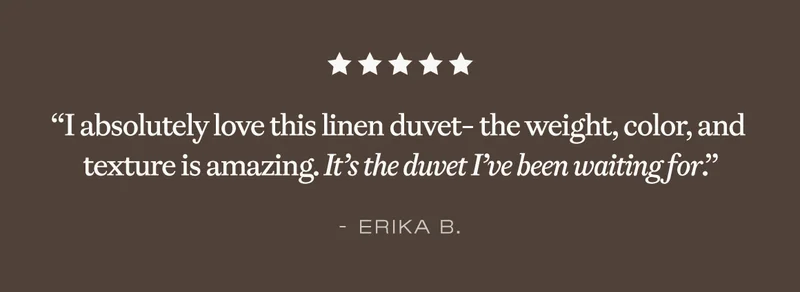 ''I absolutely love this linen duvet - the weight, color and texture is amazing. It's the duvet I've been waiting for.'' - Erika B