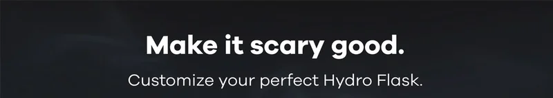 Make it scary good. Customize your perfect Hydro Flask.