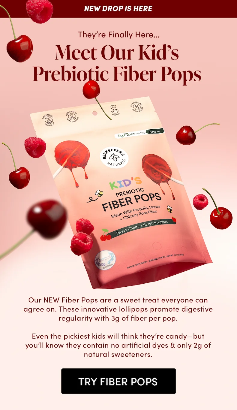 They’re Finally Here…     Meet Our Kid’s Prebiotic Fiber Pops  Our NEW Fiber Pops are a sweet treat everyone can agree on. These innovative lollipops promote digestive regularity with 3g of fiber per pop.   Even the pickiest kids will think they’re candy—but you’ll know they contain no artificial dyes & only 2g of natural sweeteners.