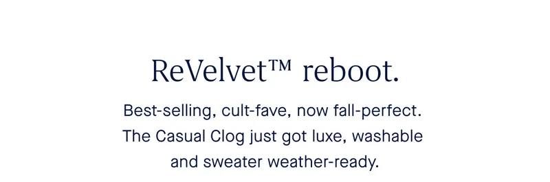 ReVelvet™ reboot. Best-selling, cult-fave, now fall-perfect. SHOP THE REVELVET CASUAL CLOG