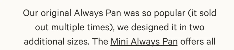 Our original Always Pan was so popular (it sold out multiple times), we designed it in two additional sizes. The Mini Always Pan offers all