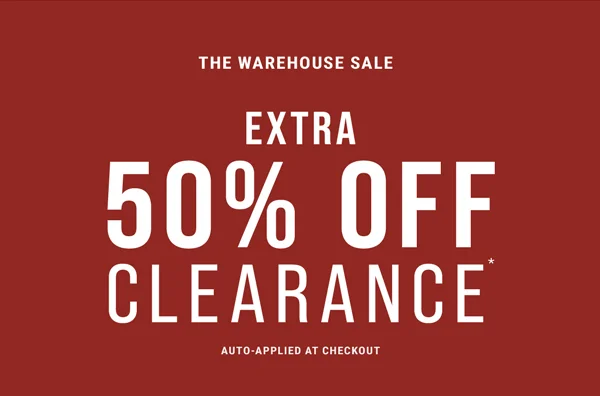 The Warehouse Sale. Extra 50% Off Clearance* Auto-applied at checkout.