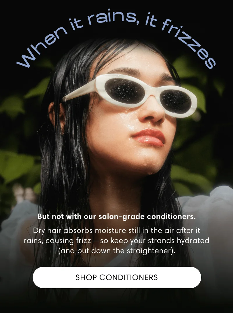 When it rains, it frizzes | But not with our salon-grade conditioners. | Dry hair absorbs moisture still in the air after it rains, causing frizz—so keep your strands hydrated (and put down the straightener). | Shop Conditioners