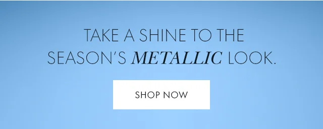 Take A Shine To The Season's Metallic Look.