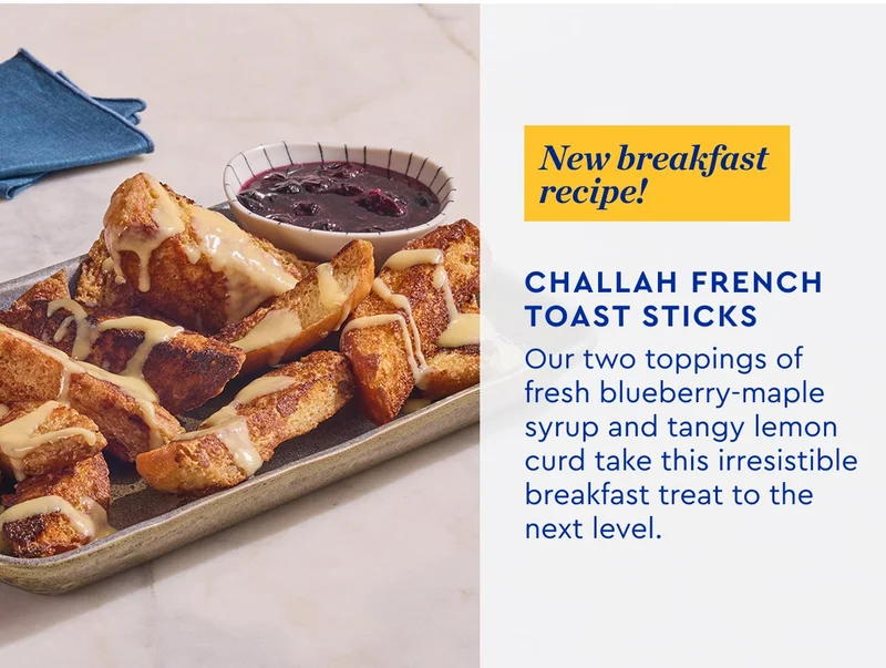 New Breakfast Recipe | Challah French Toast Sticks - Our two toppings of fresh blueberry-maple syrup and tangy lemon curd take this irresistible breakfast treat to the next level.