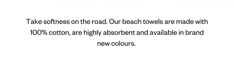 Take softness on the road. Our beach towels are made with 100% cotton, are highly absorbent and available in brand new colour