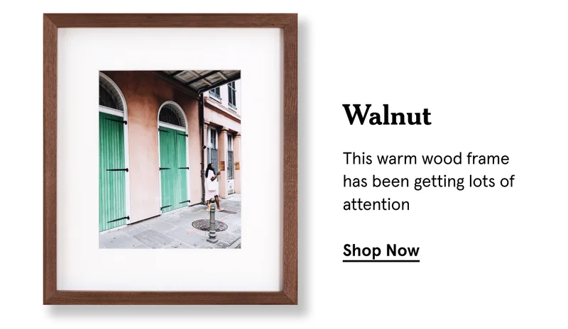 Walnut. This warm wood frame has been getting lots of attention