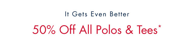 It gets even better                                            50% off all polos & tees*