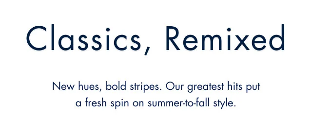 Classics, remixed                                            New hues, bold stripes. Our greatest hits put a fresh spin on summer-to-fall style.