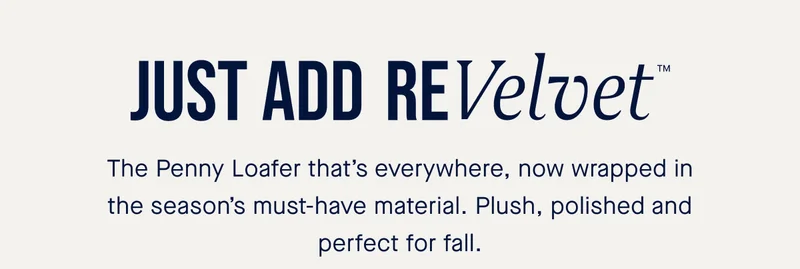 Just add ReVelvet™ The Penny Loafer that’s everywhere, now wrapped in the season’s must-have material. Plush, polished and perfect for fall.