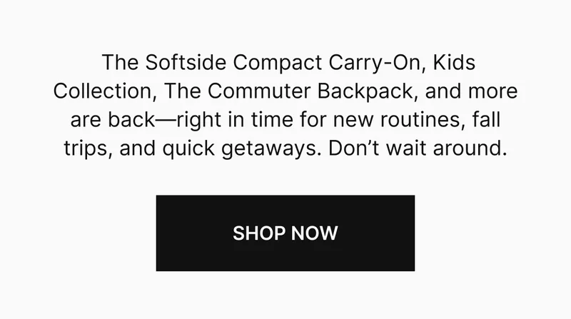 The Softside Compact Carry-On, Kids Collection, The Commuter Backpack, and more are back—right in time for new routines, fall trips, and quick getaways. Don’t wait around.