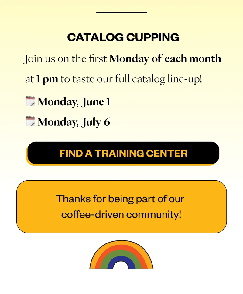 Catalog Cupping Join us the first Monday of the month at 1pm for our catalog cupping. Taste every coffee on our current menu! June 1 July 6 Thank you for being a part of our coffee community
