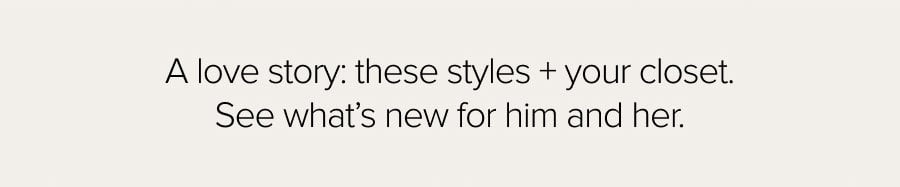 A love story: these styles + your closet. See what's new for him and her.